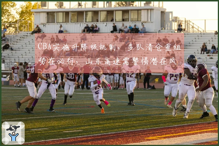 CBA实施升降级机制，多队清仓重组势在必行，山东高速需警惕潜在风险