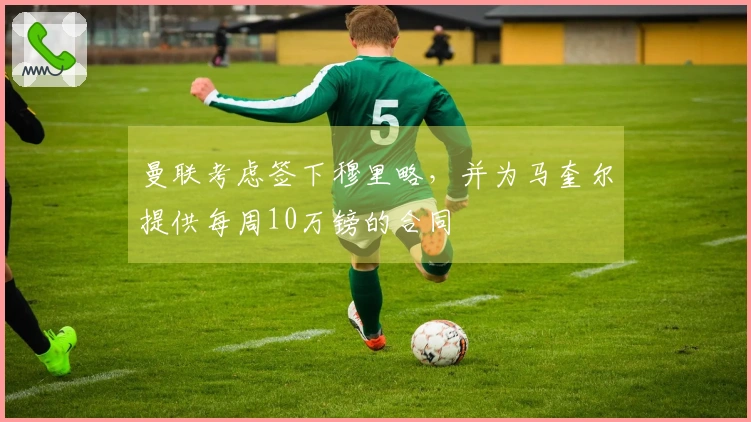 曼联考虑签下穆里略，并为马奎尔提供每周10万镑的合同