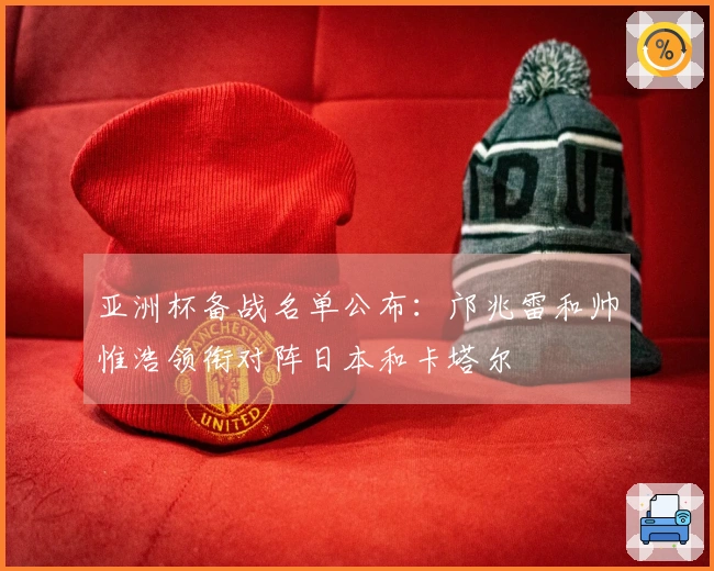 亚洲杯备战名单公布：邝兆雷和帅惟浩领衔对阵日本和卡塔尔