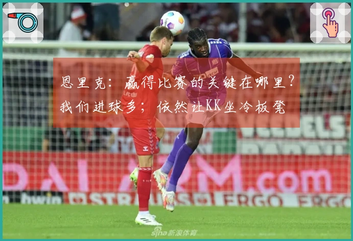 恩里克：赢得比赛的关键在哪里？我们进球多；依然让KK坐冷板凳