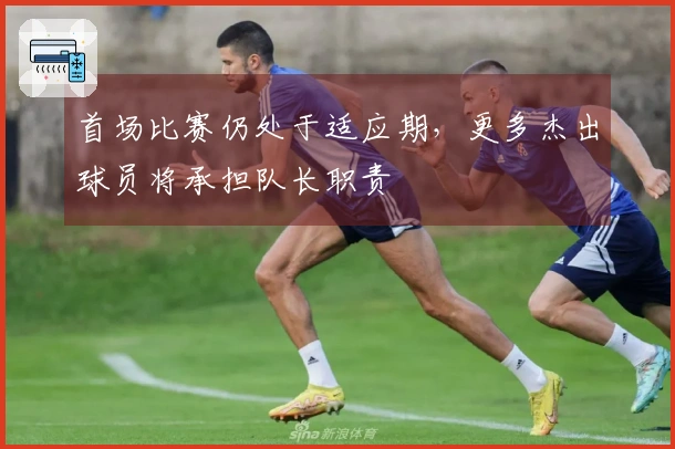 首场比赛仍处于适应期，更多杰出球员将承担队长职责