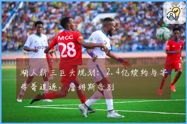 湖人新三巨头规划：2.4亿续约与字母哥追逐，詹姆斯告别