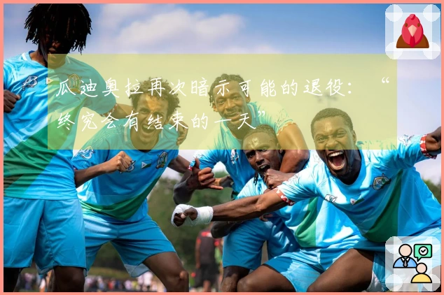 瓜迪奥拉再次暗示可能的退役：“终究会有结束的一天”