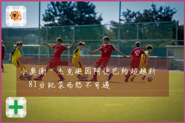 小奥谢·杰克逊因阿德巴约超越科比81分纪录而怒不可遏