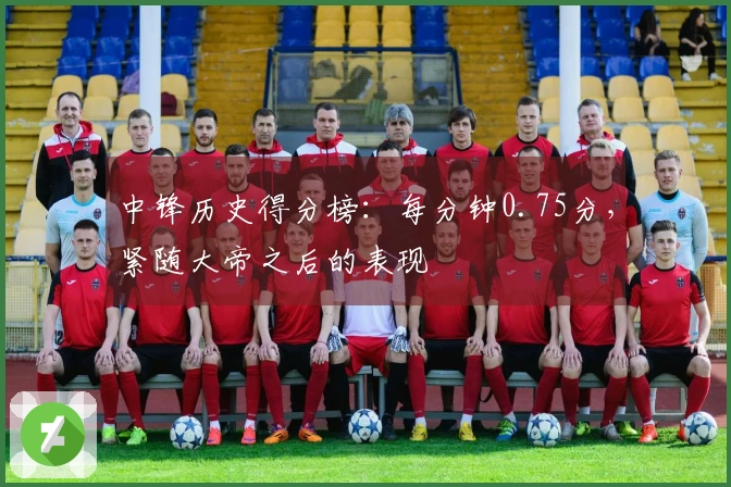 中锋历史得分榜：每分钟0.75分，紧随大帝之后的表现