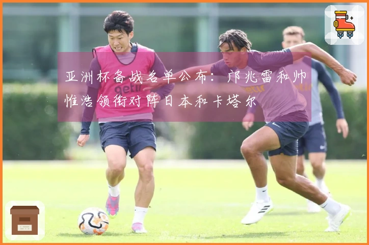 亚洲杯备战名单公布：邝兆雷和帅惟浩领衔对阵日本和卡塔尔