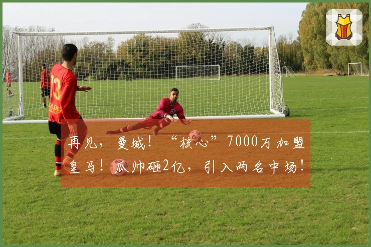 再见,曼城!“核心”7000万加盟皇马!瓜帅砸2亿,引入两名中场!