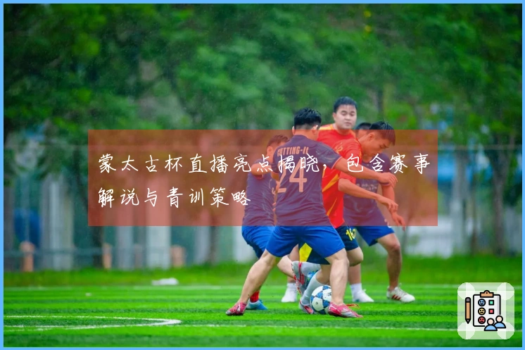 蒙太古杯直播亮点揭晓，包含赛事解说与青训策略