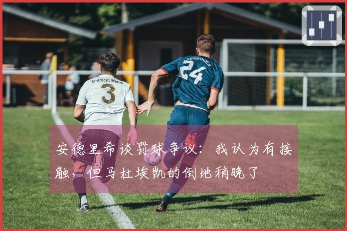 安德里希谈罚球争议：我认为有接触，但马杜埃凯的倒地稍晚了