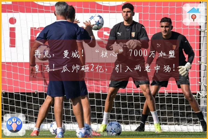 再见，曼城！“核心”7000万加盟皇马！瓜帅砸2亿，引入两名中场！