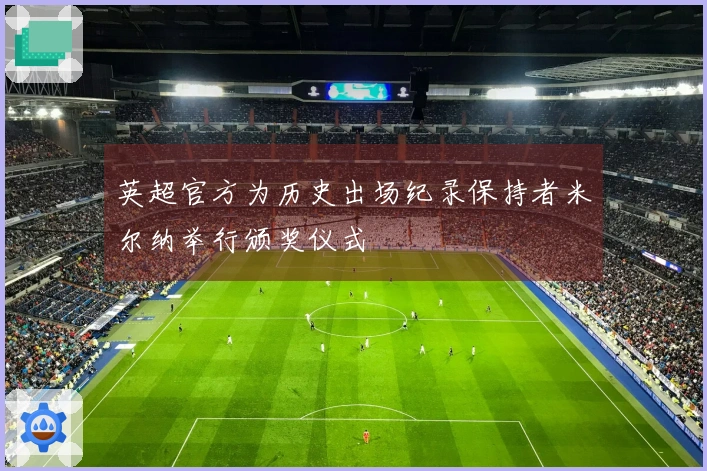 英超官方为历史出场纪录保持者米尔纳举行颁奖仪式