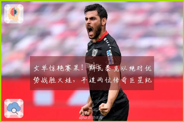 女单惊艳赛果！斯瓦泰克以绝对优势战胜火娃，平追两位传奇巨星纪录