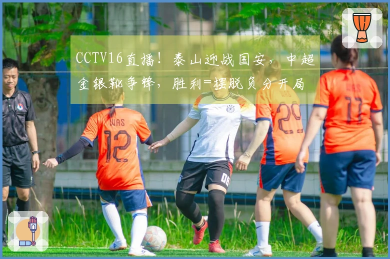 CCTV16直播！泰山迎战国安，中超金银靴争锋，胜利=摆脱负分开局