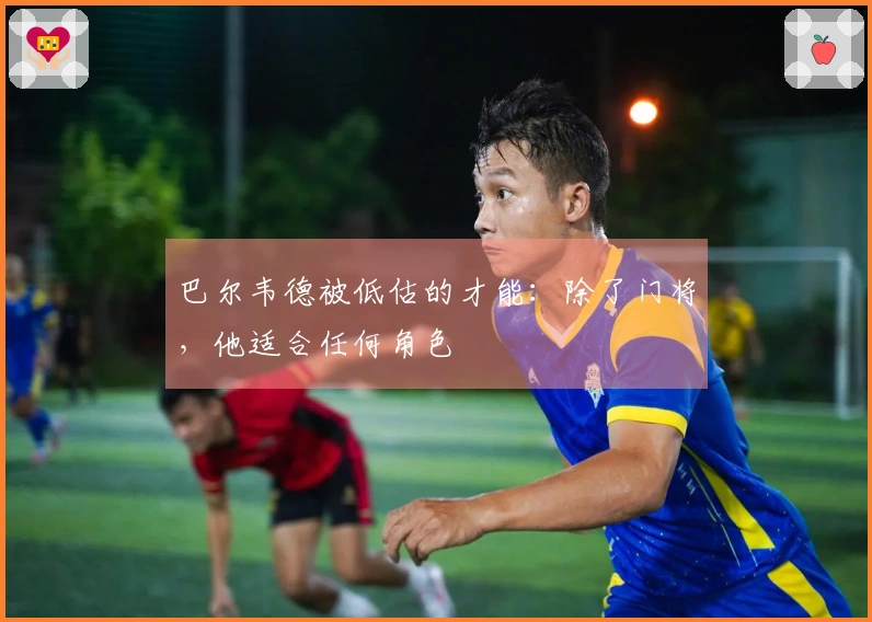 巴尔韦德被低估的才能：除了门将，他适合任何角色