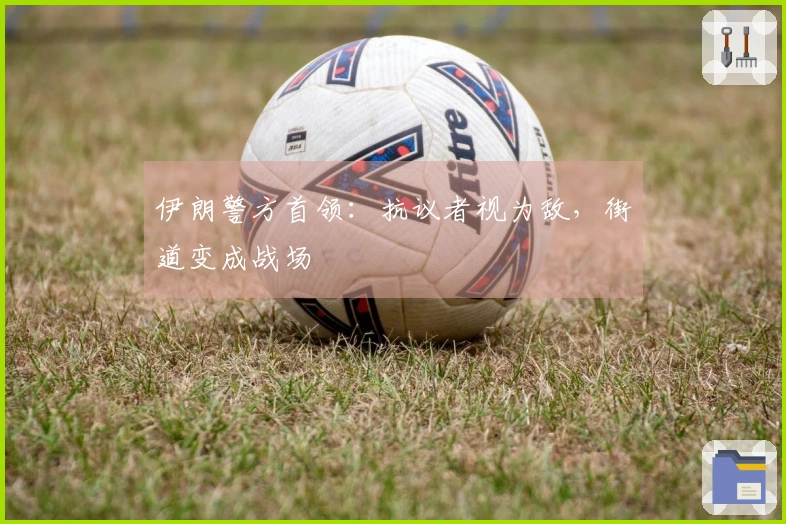 伊朗警方首领：抗议者视为敌，街道变成战场
