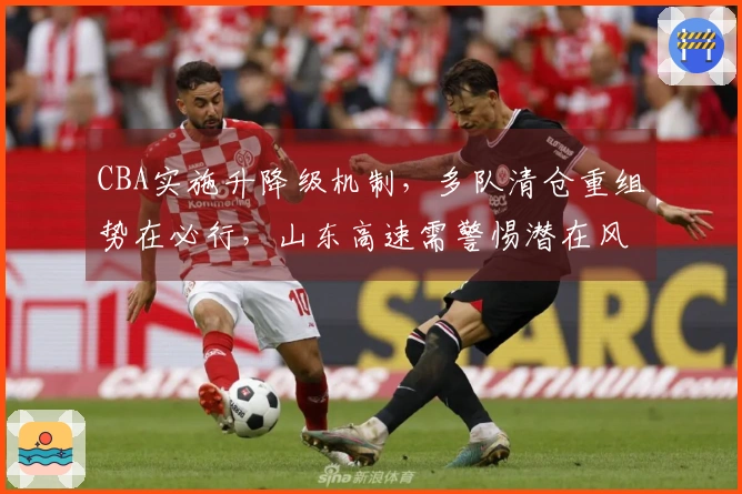 CBA实施升降级机制，多队清仓重组势在必行，山东高速需警惕潜在风险