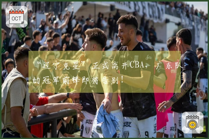 “辽宁克星”正式离开CBA，广东队的冠军前锋即将告别！