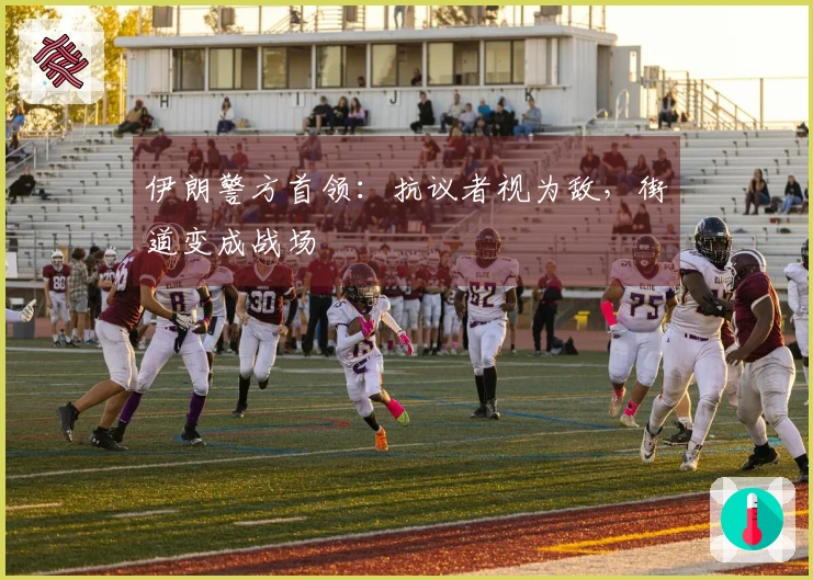 伊朗警方首领：抗议者视为敌，街道变成战场