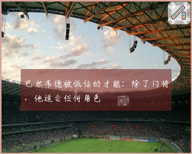 巴尔韦德被低估的才能：除了门将，他适合任何角色
