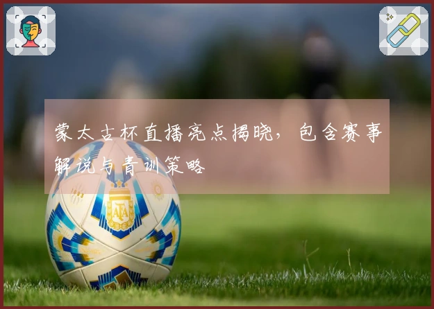 蒙太古杯直播亮点揭晓，包含赛事解说与青训策略