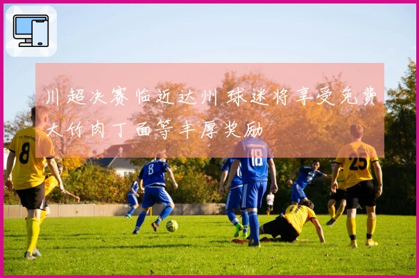 川超决赛临近达州 球迷将享受免费大竹肉丁面等丰厚奖励
