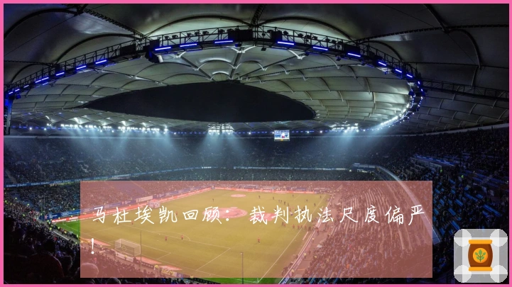 马杜埃凯回顾：裁判执法尺度偏严！