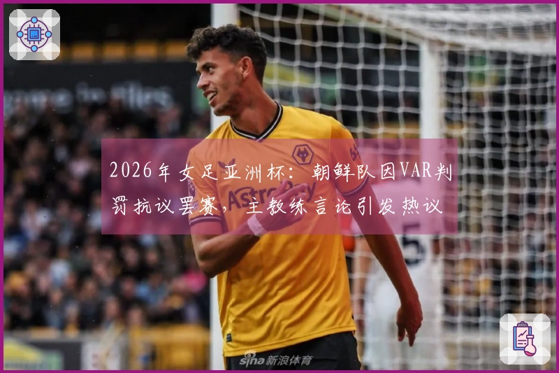 2026年女足亚洲杯：朝鲜队因VAR判罚抗议罢赛，主教练言论引发热议