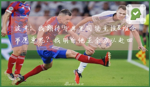 波津：我期待与库里同场竞技&谁会不愿意呢？我明白他正全力以赴回归球队。