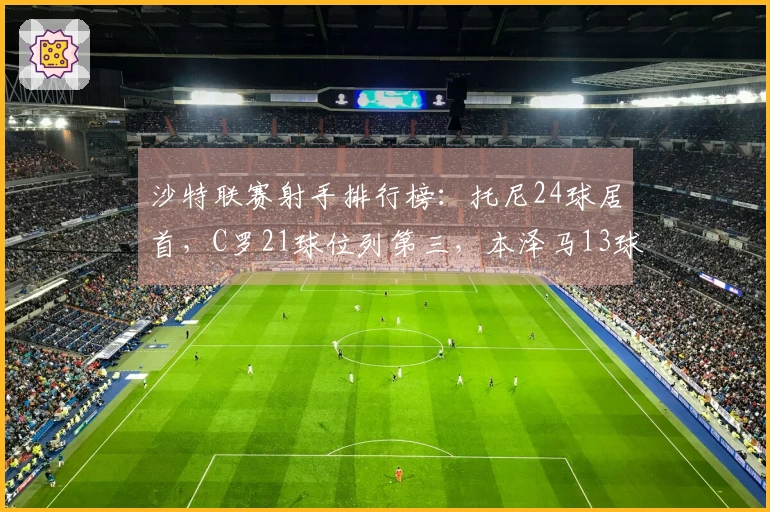 沙特联赛射手排行榜：托尼24球居首，C罗21球位列第三，本泽马13球
