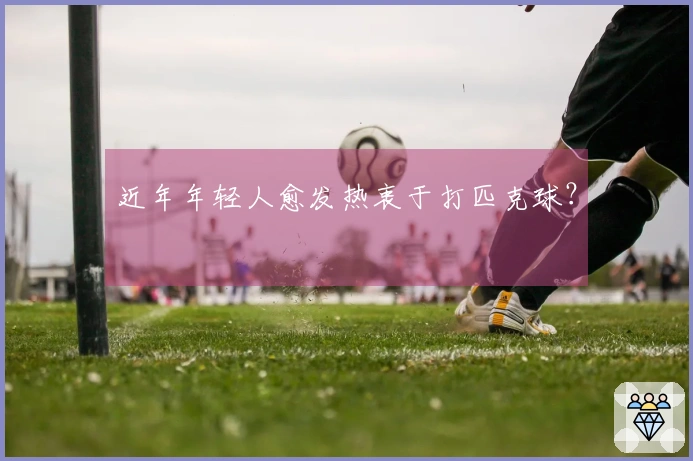 近年年轻人愈发热衷于打匹克球？