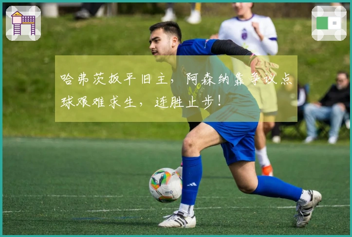 哈弗茨扳平旧主，阿森纳靠争议点球艰难求生，连胜止步！